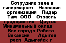 Сотрудник зала в гипермаркет › Название организации ­ Лидер Тим, ООО › Отрасль предприятия ­ Другое › Минимальный оклад ­ 1 - Все города Работа » Вакансии   . Адыгея респ.,Адыгейск г.